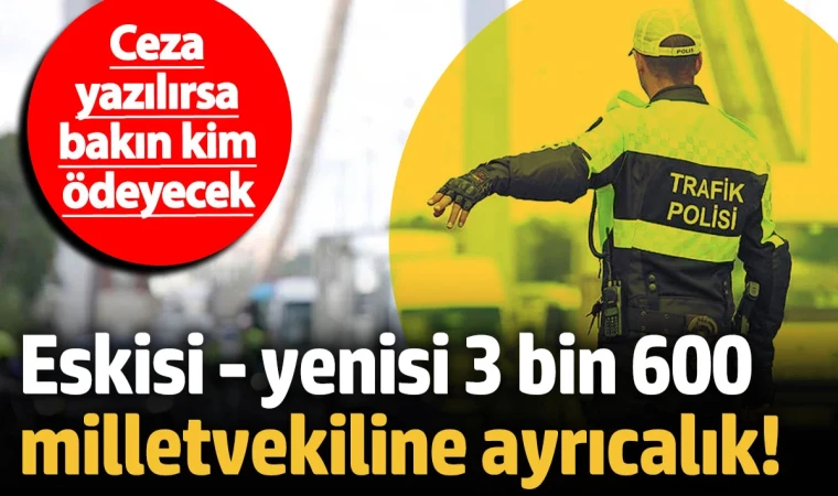 Eskisi - yenisi 3 bin 600 vekile ayrıcalık! Ceza yazılırsa bakın kim ödeyecek